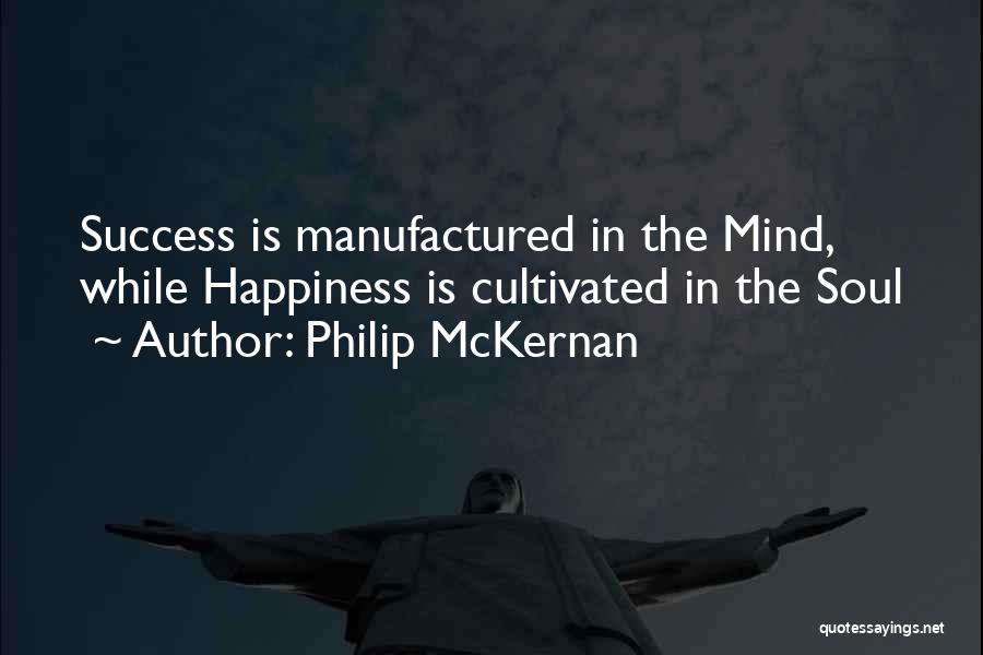 Philip McKernan Quotes: Success Is Manufactured In The Mind, While Happiness Is Cultivated In The Soul