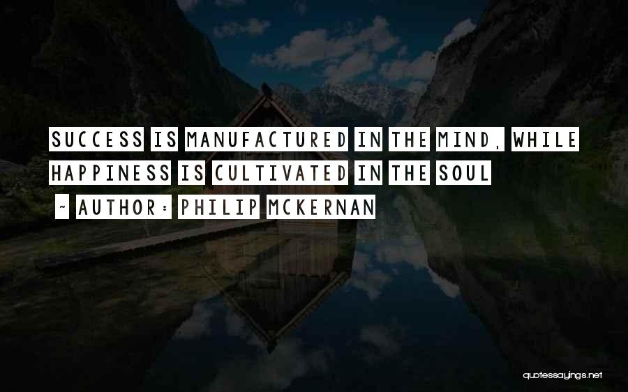 Philip McKernan Quotes: Success Is Manufactured In The Mind, While Happiness Is Cultivated In The Soul