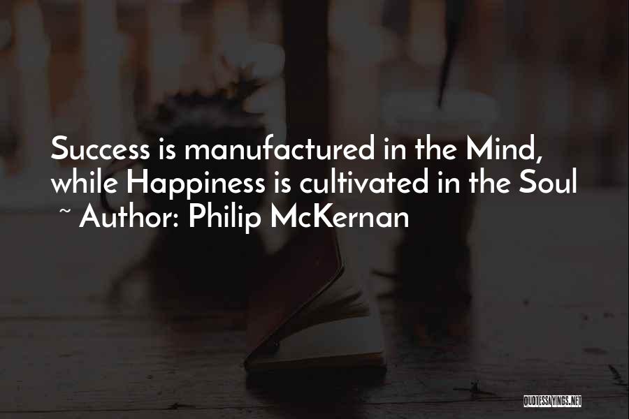 Philip McKernan Quotes: Success Is Manufactured In The Mind, While Happiness Is Cultivated In The Soul