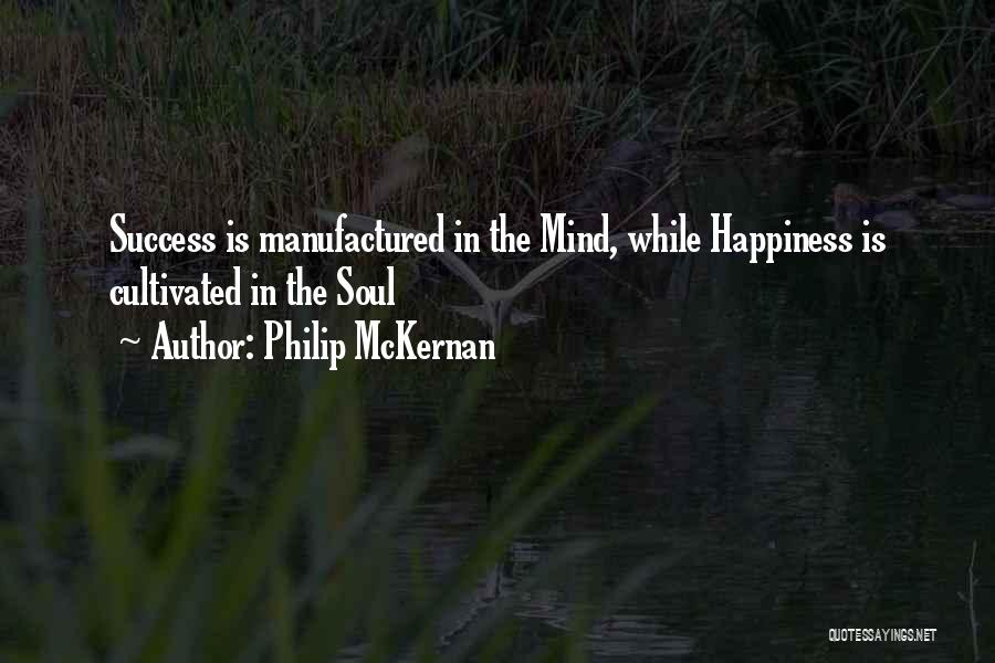 Philip McKernan Quotes: Success Is Manufactured In The Mind, While Happiness Is Cultivated In The Soul