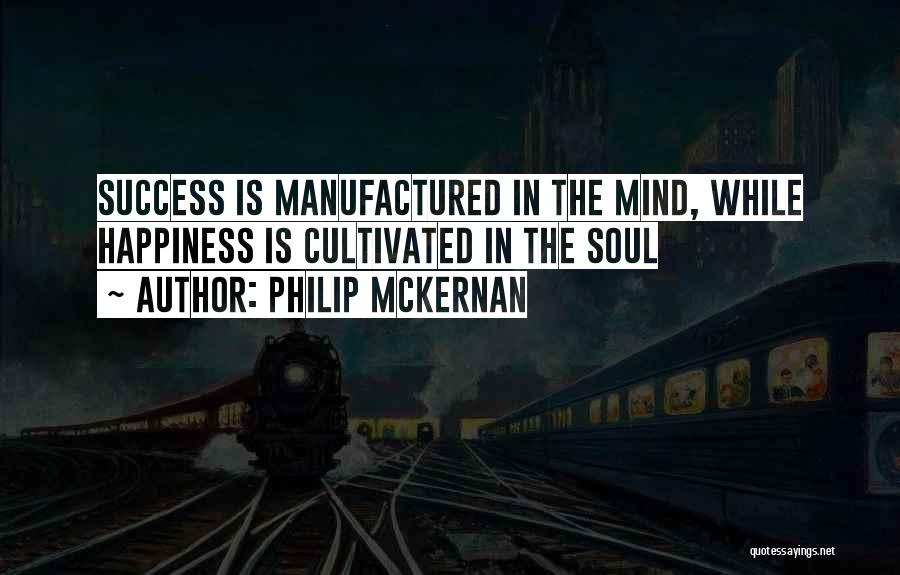 Philip McKernan Quotes: Success Is Manufactured In The Mind, While Happiness Is Cultivated In The Soul