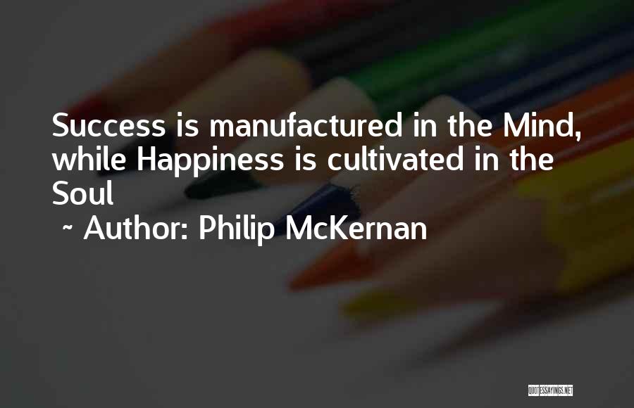 Philip McKernan Quotes: Success Is Manufactured In The Mind, While Happiness Is Cultivated In The Soul