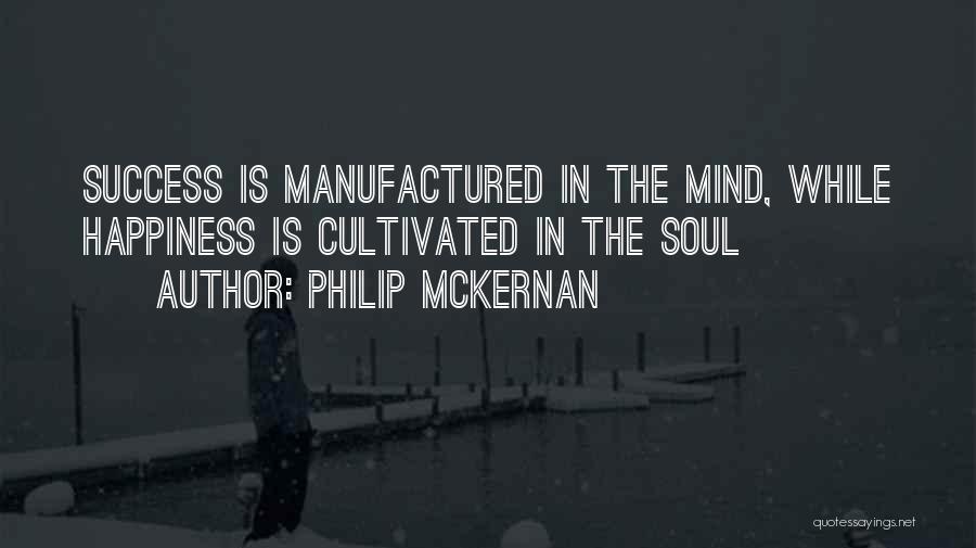 Philip McKernan Quotes: Success Is Manufactured In The Mind, While Happiness Is Cultivated In The Soul