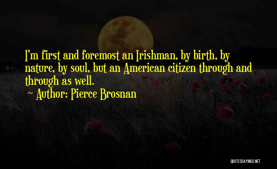 Pierce Brosnan Quotes: I'm First And Foremost An Irishman, By Birth, By Nature, By Soul, But An American Citizen Through And Through As