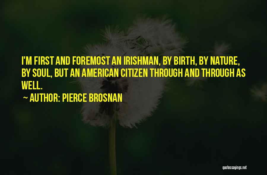 Pierce Brosnan Quotes: I'm First And Foremost An Irishman, By Birth, By Nature, By Soul, But An American Citizen Through And Through As