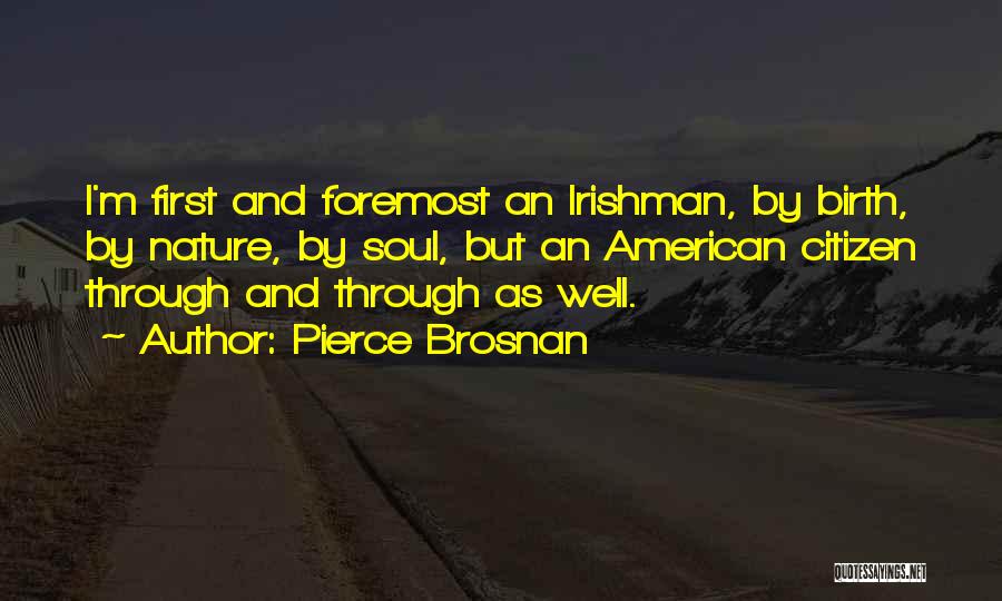 Pierce Brosnan Quotes: I'm First And Foremost An Irishman, By Birth, By Nature, By Soul, But An American Citizen Through And Through As