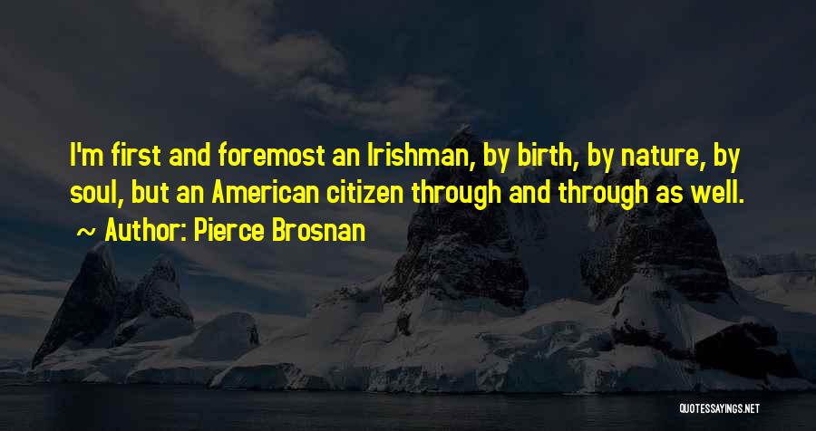 Pierce Brosnan Quotes: I'm First And Foremost An Irishman, By Birth, By Nature, By Soul, But An American Citizen Through And Through As