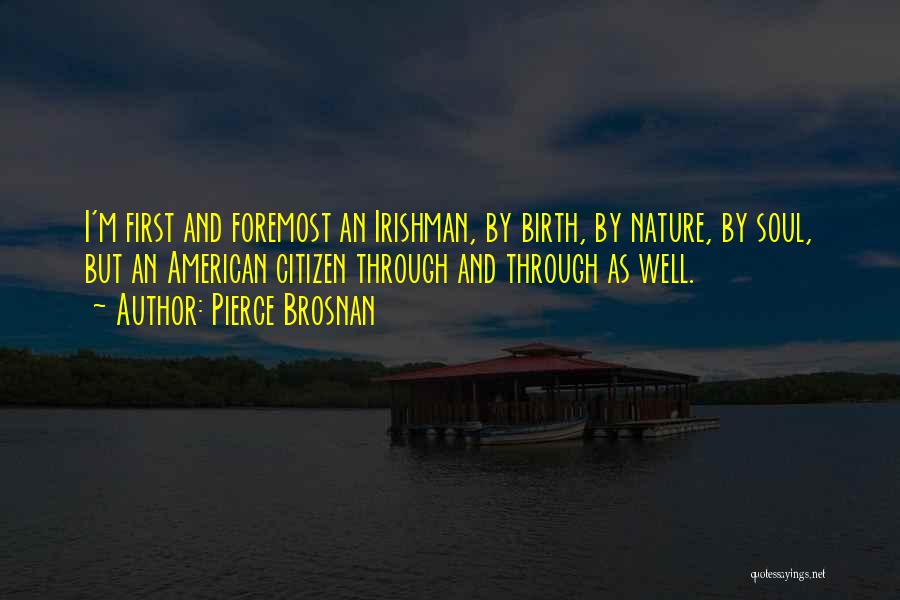 Pierce Brosnan Quotes: I'm First And Foremost An Irishman, By Birth, By Nature, By Soul, But An American Citizen Through And Through As