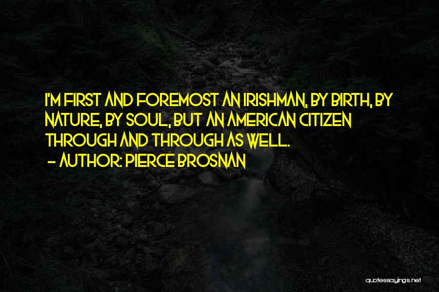 Pierce Brosnan Quotes: I'm First And Foremost An Irishman, By Birth, By Nature, By Soul, But An American Citizen Through And Through As