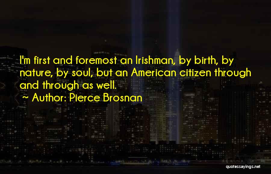 Pierce Brosnan Quotes: I'm First And Foremost An Irishman, By Birth, By Nature, By Soul, But An American Citizen Through And Through As