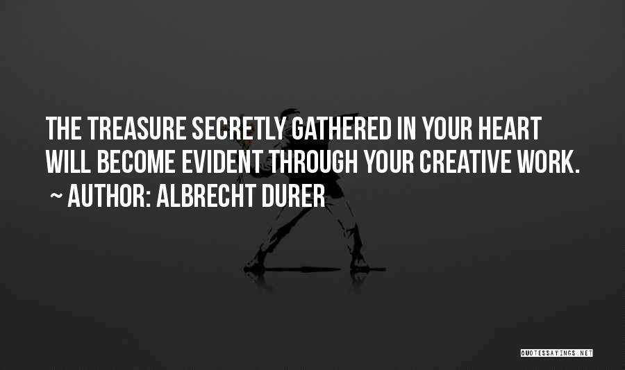 Albrecht Durer Quotes: The Treasure Secretly Gathered In Your Heart Will Become Evident Through Your Creative Work.