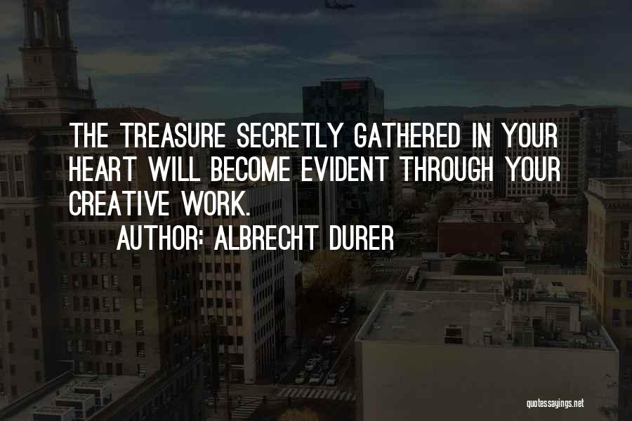 Albrecht Durer Quotes: The Treasure Secretly Gathered In Your Heart Will Become Evident Through Your Creative Work.