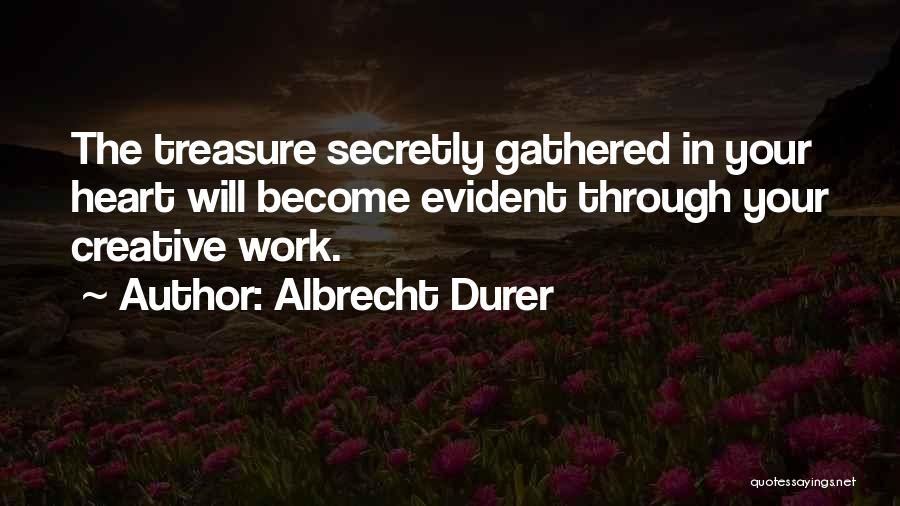 Albrecht Durer Quotes: The Treasure Secretly Gathered In Your Heart Will Become Evident Through Your Creative Work.