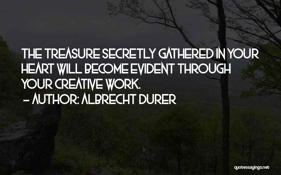 Albrecht Durer Quotes: The Treasure Secretly Gathered In Your Heart Will Become Evident Through Your Creative Work.