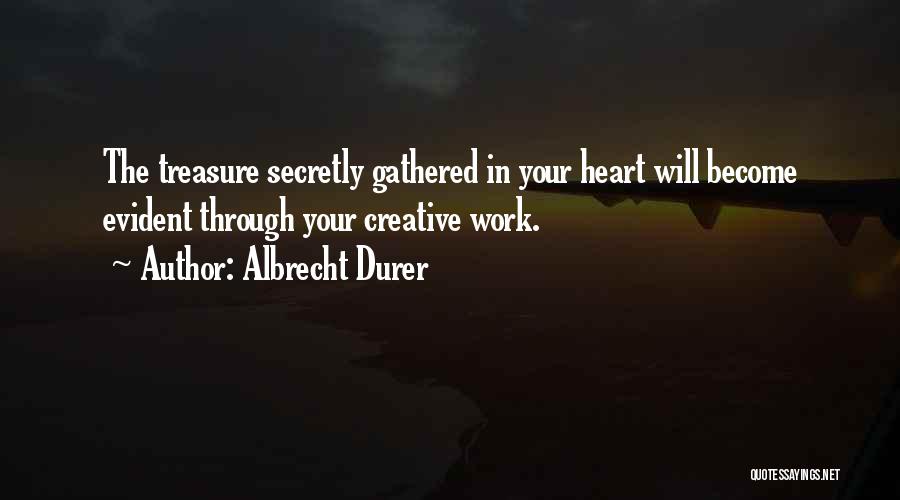 Albrecht Durer Quotes: The Treasure Secretly Gathered In Your Heart Will Become Evident Through Your Creative Work.