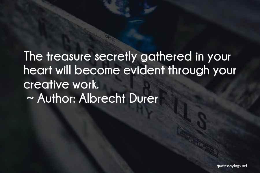 Albrecht Durer Quotes: The Treasure Secretly Gathered In Your Heart Will Become Evident Through Your Creative Work.