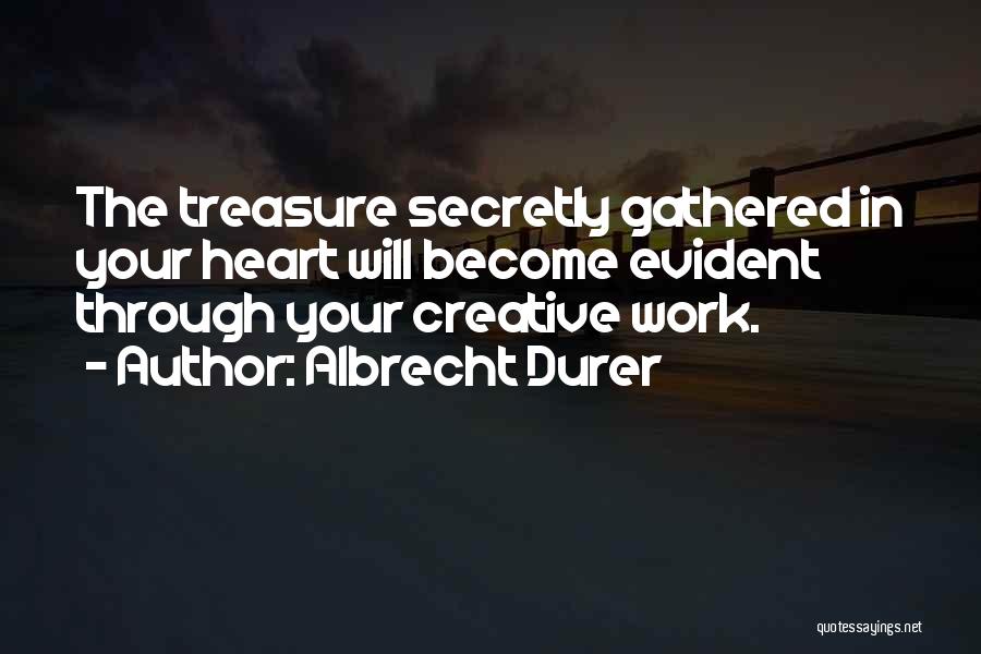 Albrecht Durer Quotes: The Treasure Secretly Gathered In Your Heart Will Become Evident Through Your Creative Work.