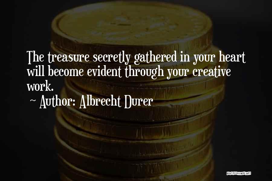 Albrecht Durer Quotes: The Treasure Secretly Gathered In Your Heart Will Become Evident Through Your Creative Work.