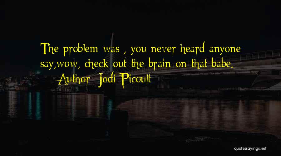 Jodi Picoult Quotes: The Problem Was , You Never Heard Anyone Say,wow, Check Out The Brain On That Babe.