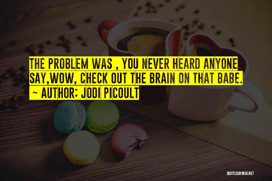 Jodi Picoult Quotes: The Problem Was , You Never Heard Anyone Say,wow, Check Out The Brain On That Babe.