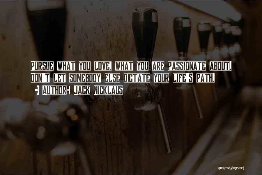 Jack Nicklaus Quotes: Pursue What You Love, What You Are Passionate About. Don't Let Somebody Else Dictate Your Life's Path.