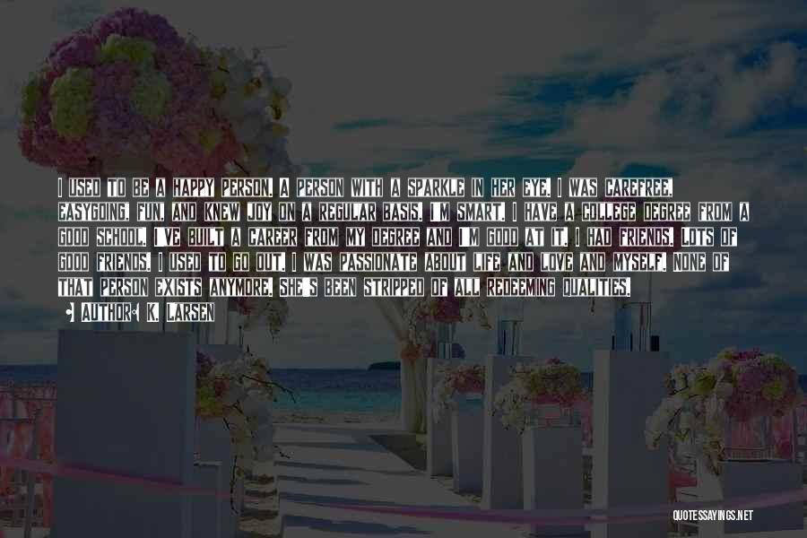 K. Larsen Quotes: I Used To Be A Happy Person. A Person With A Sparkle In Her Eye. I Was Carefree, Easygoing, Fun,