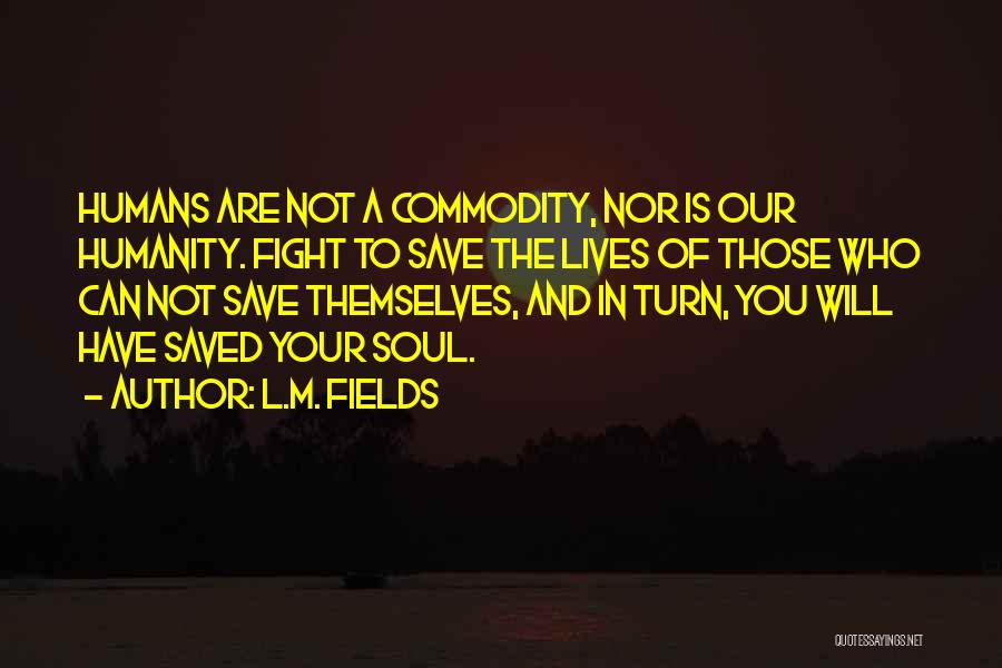 L.M. Fields Quotes: Humans Are Not A Commodity, Nor Is Our Humanity. Fight To Save The Lives Of Those Who Can Not Save