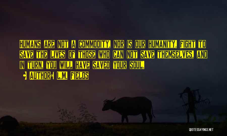 L.M. Fields Quotes: Humans Are Not A Commodity, Nor Is Our Humanity. Fight To Save The Lives Of Those Who Can Not Save