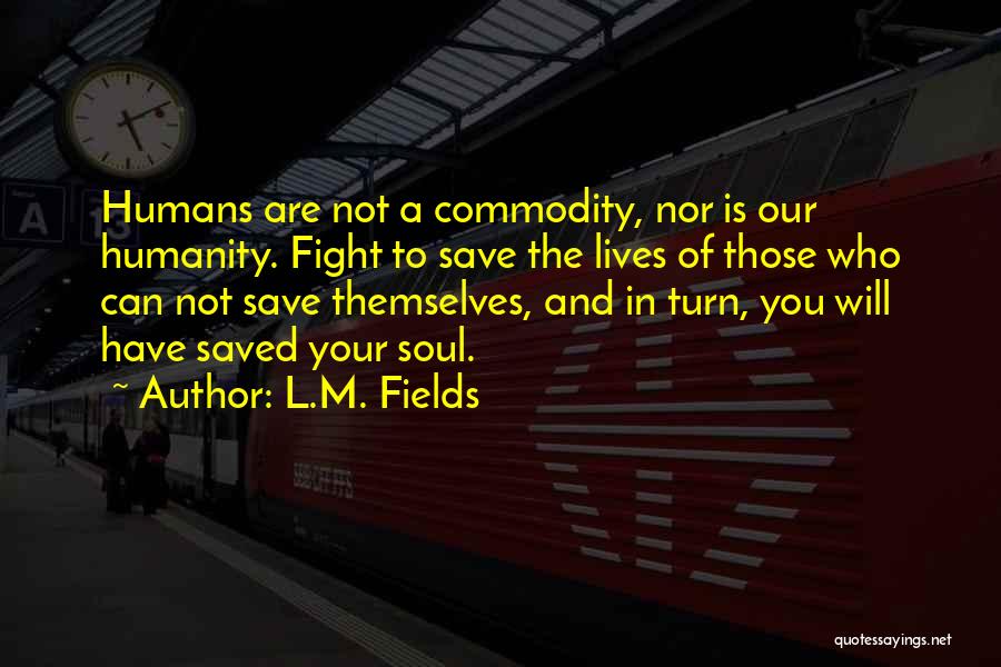L.M. Fields Quotes: Humans Are Not A Commodity, Nor Is Our Humanity. Fight To Save The Lives Of Those Who Can Not Save