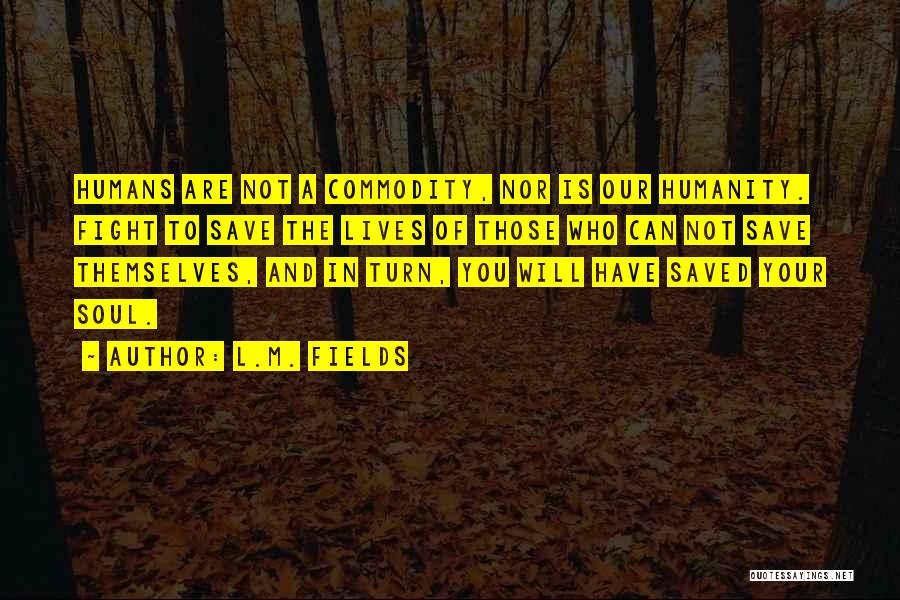 L.M. Fields Quotes: Humans Are Not A Commodity, Nor Is Our Humanity. Fight To Save The Lives Of Those Who Can Not Save