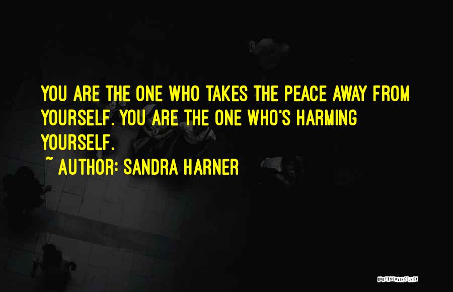 Sandra Harner Quotes: You Are The One Who Takes The Peace Away From Yourself. You Are The One Who's Harming Yourself.