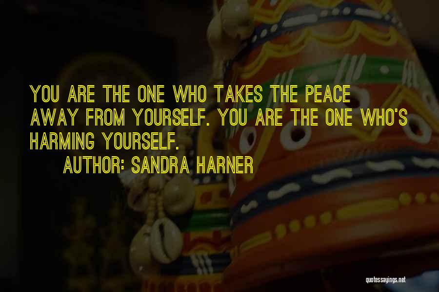 Sandra Harner Quotes: You Are The One Who Takes The Peace Away From Yourself. You Are The One Who's Harming Yourself.