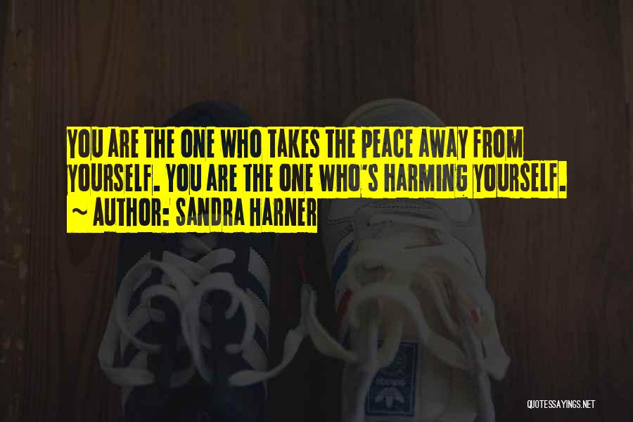 Sandra Harner Quotes: You Are The One Who Takes The Peace Away From Yourself. You Are The One Who's Harming Yourself.