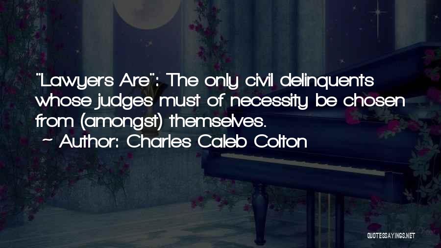 Charles Caleb Colton Quotes: Lawyers Are: The Only Civil Delinquents Whose Judges Must Of Necessity Be Chosen From (amongst) Themselves.