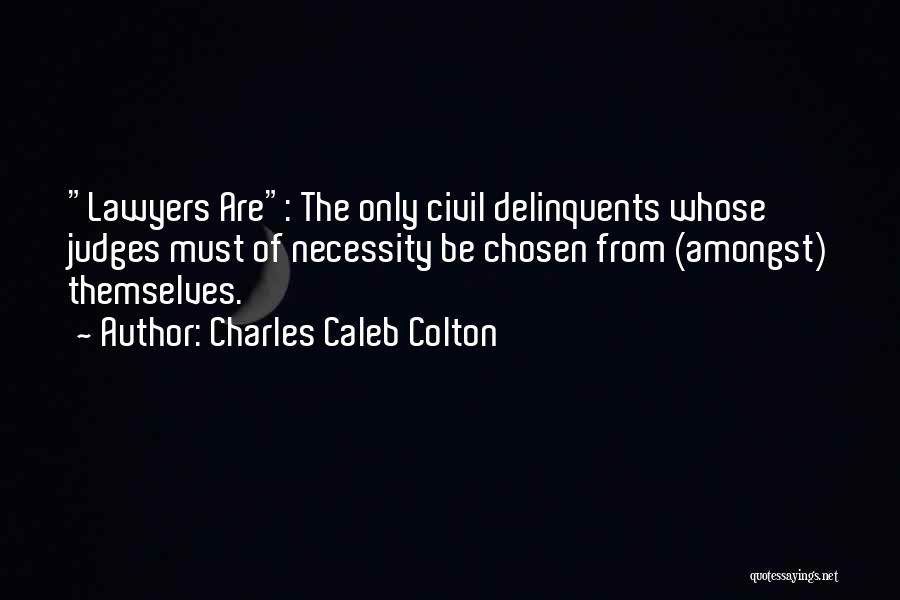 Charles Caleb Colton Quotes: Lawyers Are: The Only Civil Delinquents Whose Judges Must Of Necessity Be Chosen From (amongst) Themselves.