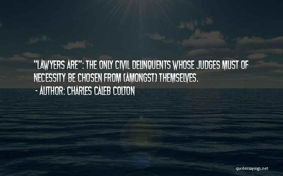 Charles Caleb Colton Quotes: Lawyers Are: The Only Civil Delinquents Whose Judges Must Of Necessity Be Chosen From (amongst) Themselves.