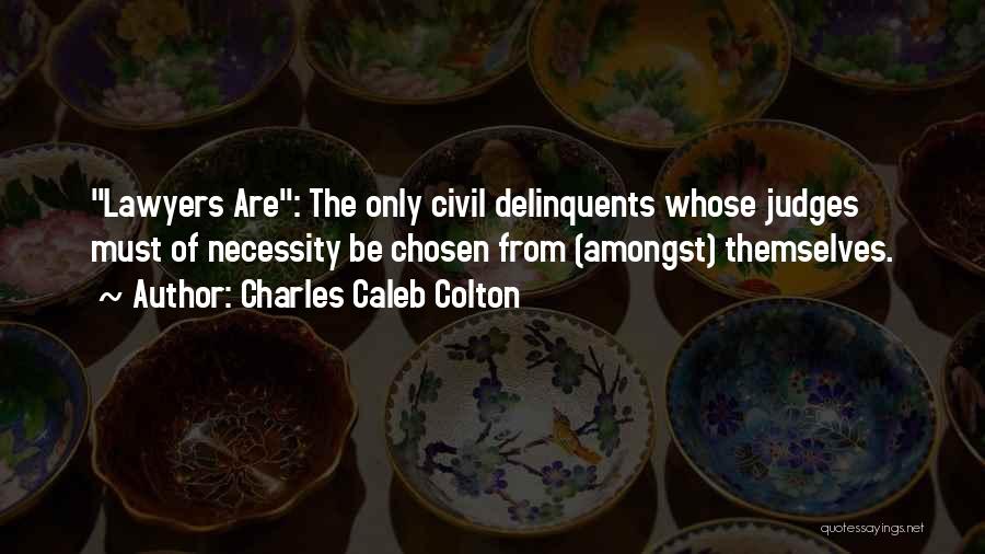 Charles Caleb Colton Quotes: Lawyers Are: The Only Civil Delinquents Whose Judges Must Of Necessity Be Chosen From (amongst) Themselves.