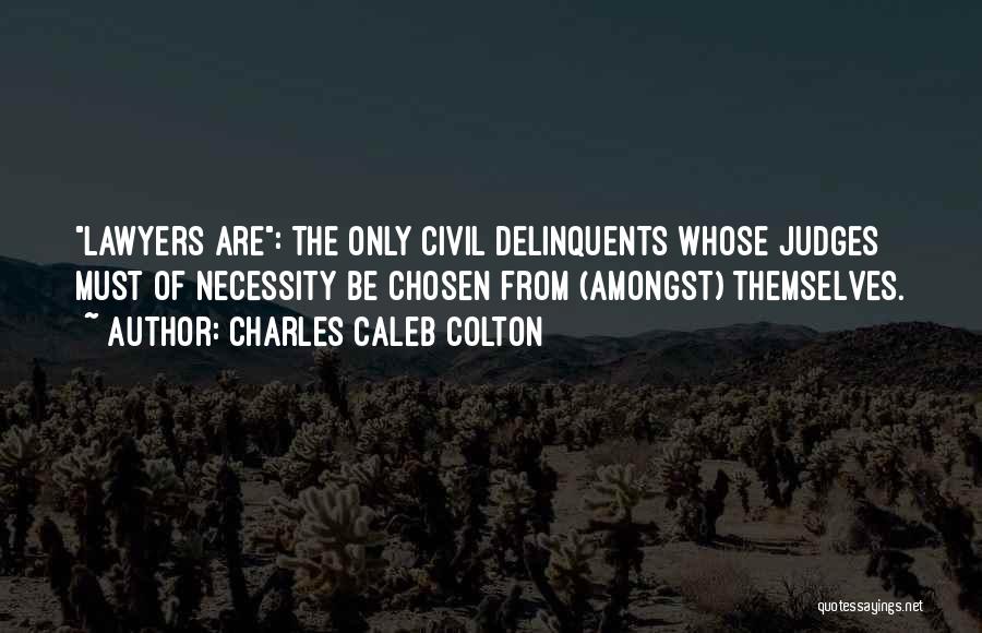 Charles Caleb Colton Quotes: Lawyers Are: The Only Civil Delinquents Whose Judges Must Of Necessity Be Chosen From (amongst) Themselves.