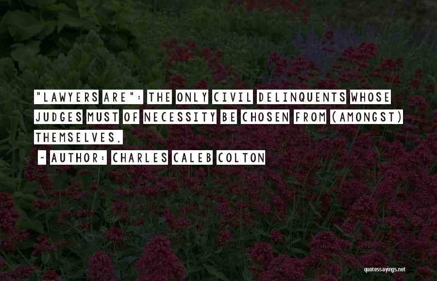 Charles Caleb Colton Quotes: Lawyers Are: The Only Civil Delinquents Whose Judges Must Of Necessity Be Chosen From (amongst) Themselves.