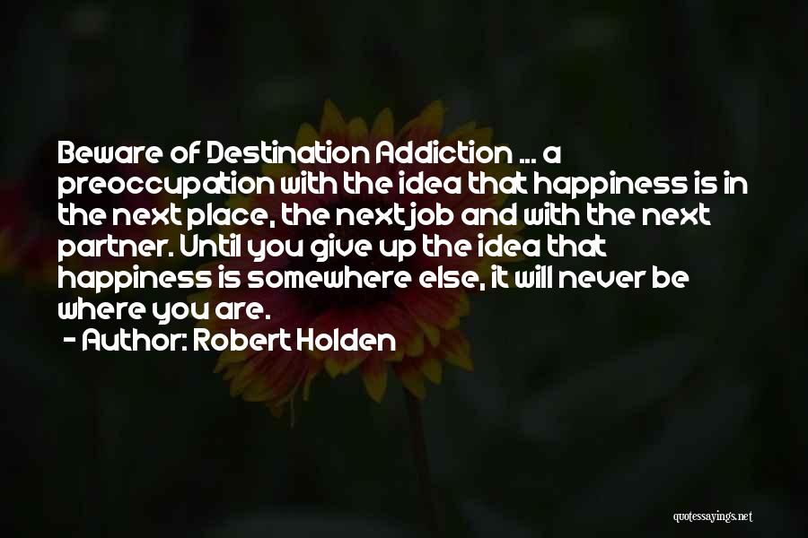 Robert Holden Quotes: Beware Of Destination Addiction ... A Preoccupation With The Idea That Happiness Is In The Next Place, The Next Job