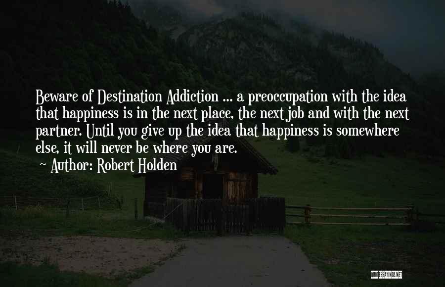 Robert Holden Quotes: Beware Of Destination Addiction ... A Preoccupation With The Idea That Happiness Is In The Next Place, The Next Job