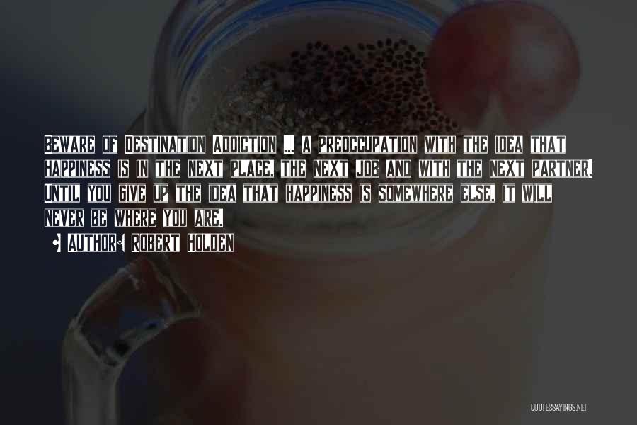 Robert Holden Quotes: Beware Of Destination Addiction ... A Preoccupation With The Idea That Happiness Is In The Next Place, The Next Job