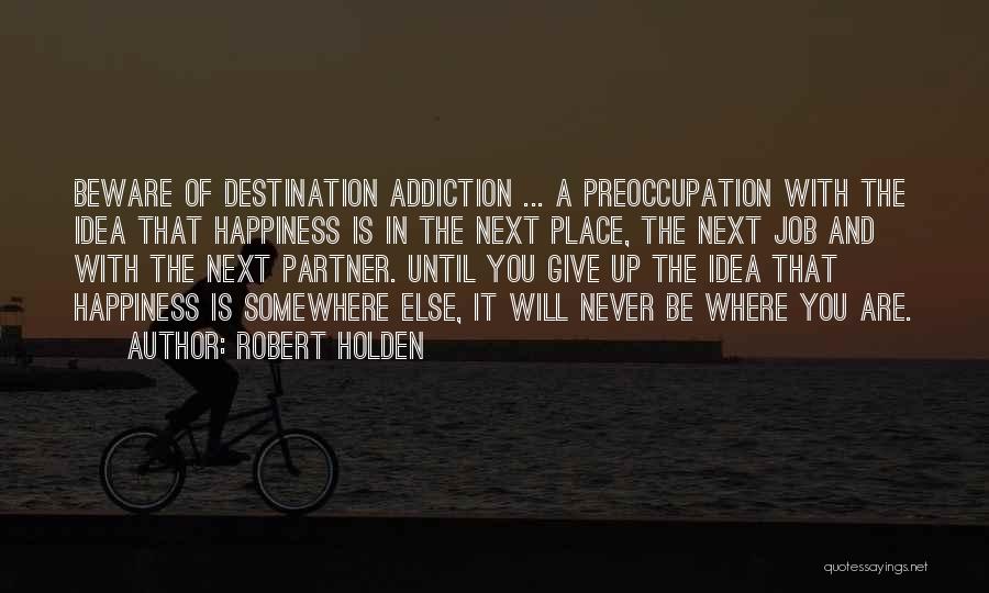 Robert Holden Quotes: Beware Of Destination Addiction ... A Preoccupation With The Idea That Happiness Is In The Next Place, The Next Job