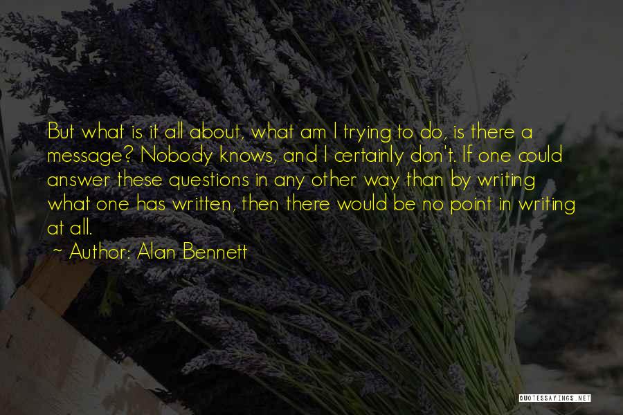 Alan Bennett Quotes: But What Is It All About, What Am I Trying To Do, Is There A Message? Nobody Knows, And I