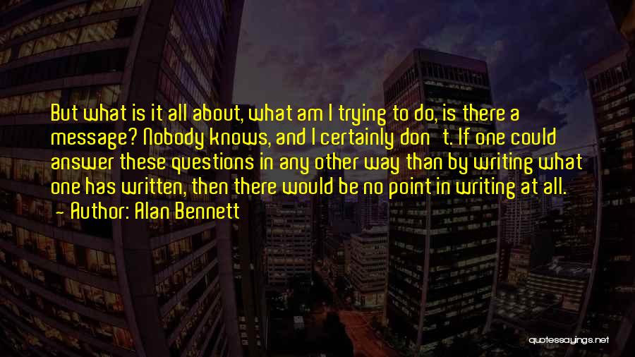 Alan Bennett Quotes: But What Is It All About, What Am I Trying To Do, Is There A Message? Nobody Knows, And I