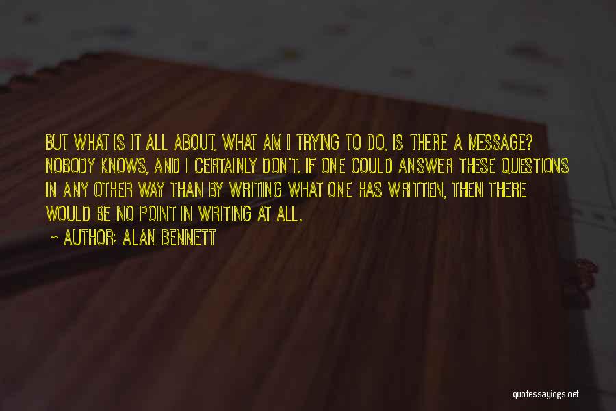 Alan Bennett Quotes: But What Is It All About, What Am I Trying To Do, Is There A Message? Nobody Knows, And I