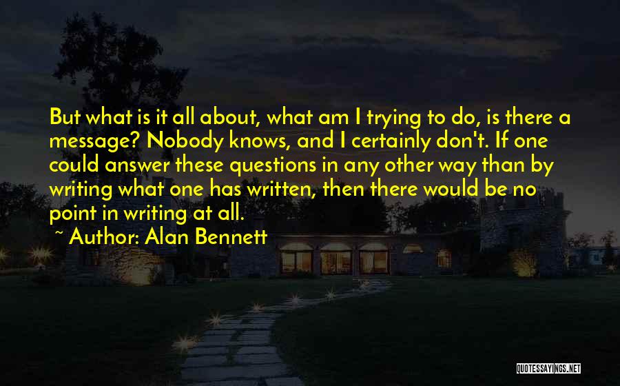 Alan Bennett Quotes: But What Is It All About, What Am I Trying To Do, Is There A Message? Nobody Knows, And I