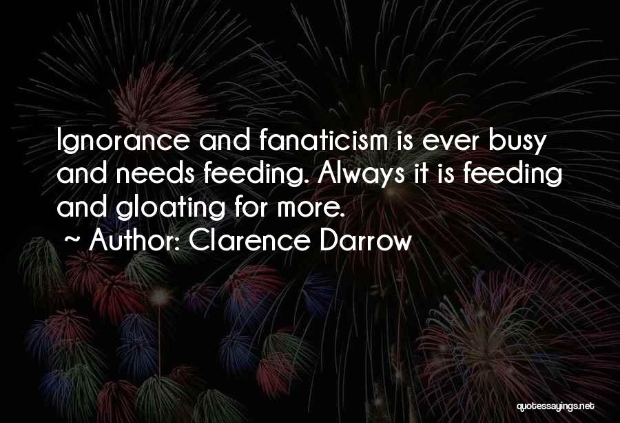 Clarence Darrow Quotes: Ignorance And Fanaticism Is Ever Busy And Needs Feeding. Always It Is Feeding And Gloating For More.