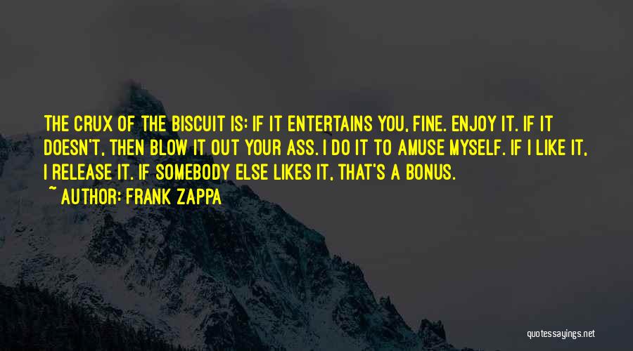 Frank Zappa Quotes: The Crux Of The Biscuit Is: If It Entertains You, Fine. Enjoy It. If It Doesn't, Then Blow It Out