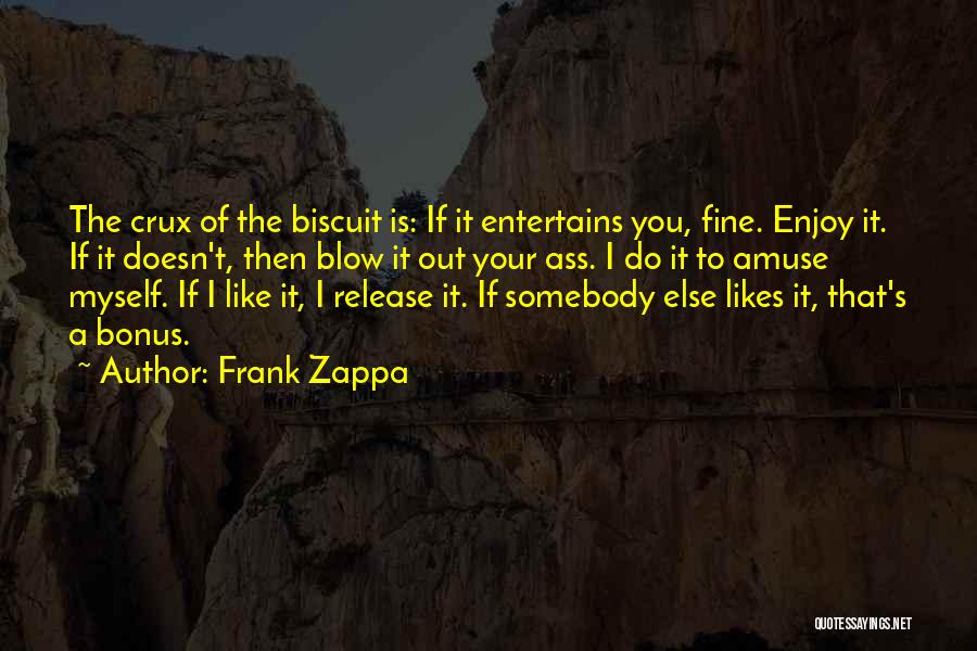 Frank Zappa Quotes: The Crux Of The Biscuit Is: If It Entertains You, Fine. Enjoy It. If It Doesn't, Then Blow It Out
